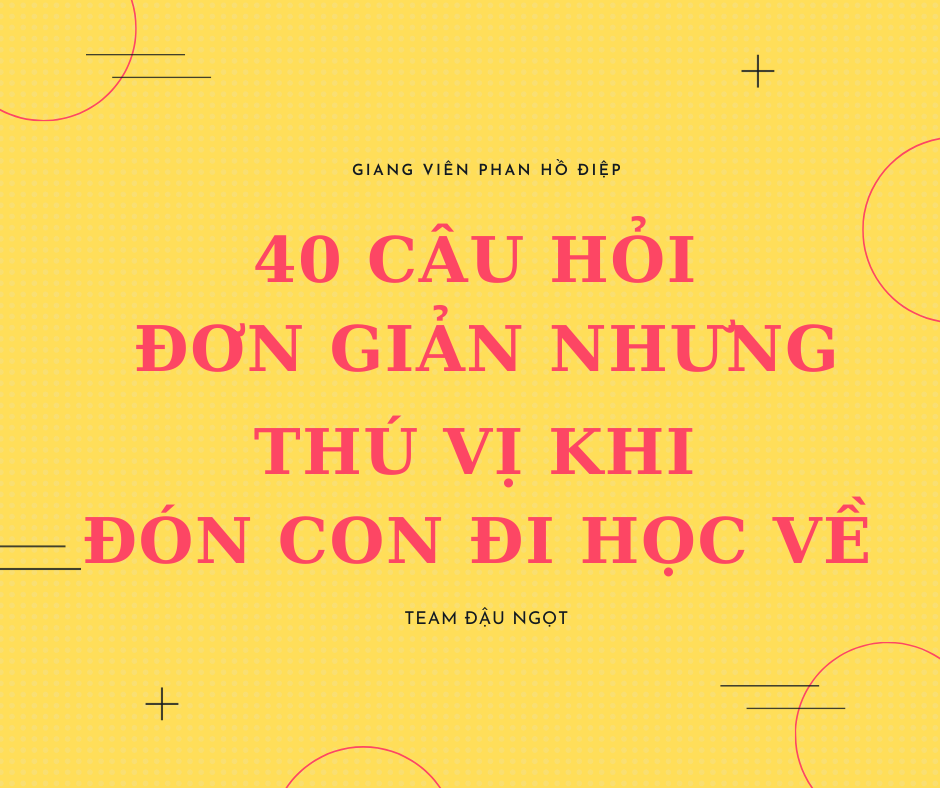 40 câu hỏi đơn giản nhưng thú vị khi đón con đi học về ( thay cho việc chỉ hỏi mỗi câu: Hôm nay con đi học có vui không)